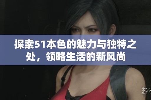 探索51本色的魅力与独特之处，领略生活的新风尚