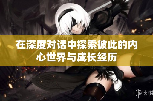 在深度对话中探索彼此的内心世界与成长经历