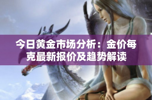 今日黄金市场分析：金价每克最新报价及趋势解读