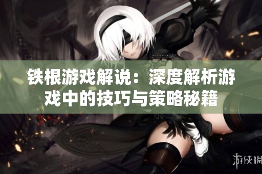 铁根游戏解说：深度解析游戏中的技巧与策略秘籍