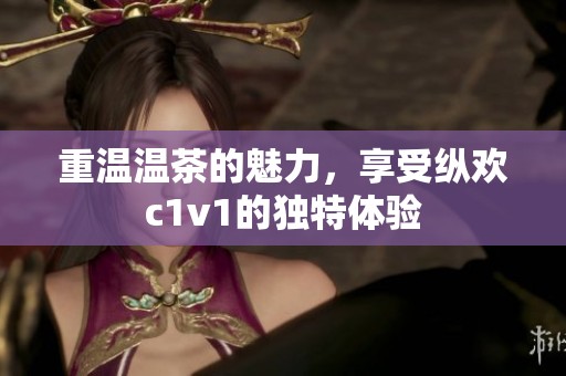 重温温茶的魅力，享受纵欢c1v1的独特体验