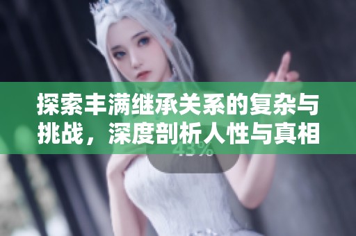 探索丰满继承关系的复杂与挑战，深度剖析人性与真相