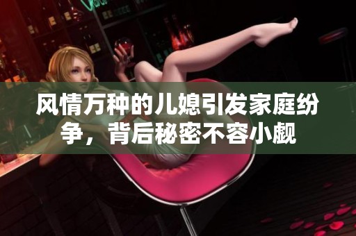 风情万种的儿媳引发家庭纷争，背后秘密不容小觑