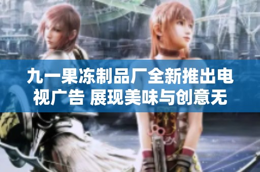 九一果冻制品厂全新推出电视广告 展现美味与创意无限