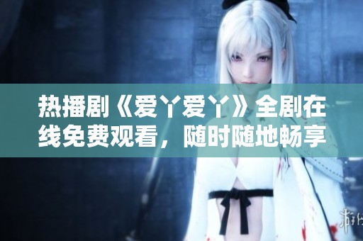 热播剧《爱丫爱丫》全剧在线免费观看，随时随地畅享精彩剧情