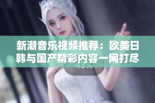 新潮音乐视频推荐：欧美日韩与国产精彩内容一网打尽