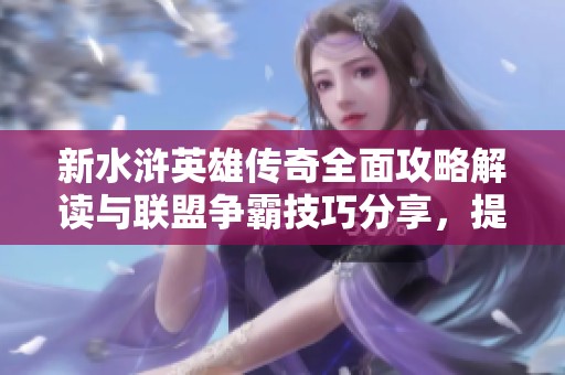 新水浒英雄传奇全面攻略解读与联盟争霸技巧分享，提升游戏实力的必看指南