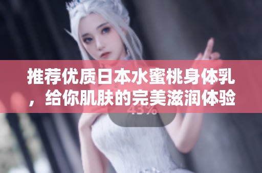 推荐优质日本水蜜桃身体乳，给你肌肤的完美滋润体验