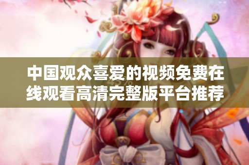 中国观众喜爱的视频免费在线观看高清完整版平台推荐