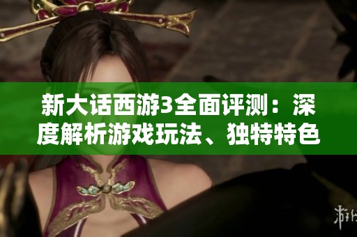 新大话西游3全面评测：深度解析游戏玩法、独特特色与玩家体验全景探索