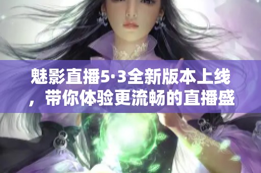 魅影直播5·3全新版本上线，带你体验更流畅的直播盛宴