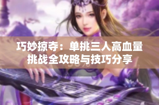 巧妙掠夺：单挑三人高血量挑战全攻略与技巧分享