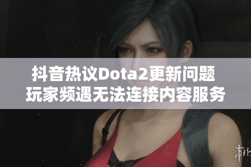 抖音热议Dota2更新问题 玩家频遇无法连接内容服务器的困扰