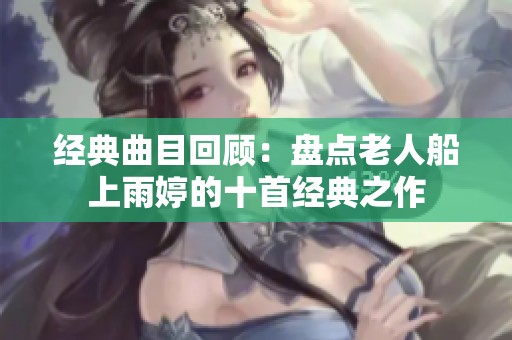 经典曲目回顾：盘点老人船上雨婷的十首经典之作