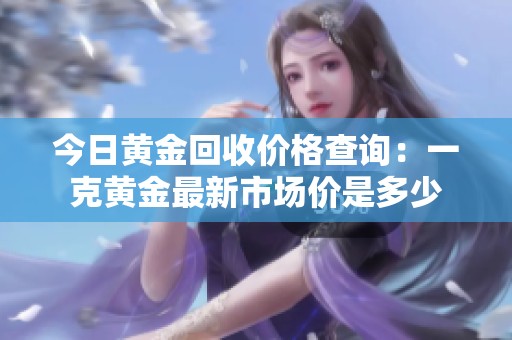 今日黄金回收价格查询：一克黄金最新市场价是多少