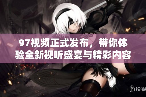 97视频正式发布，带你体验全新视听盛宴与精彩内容