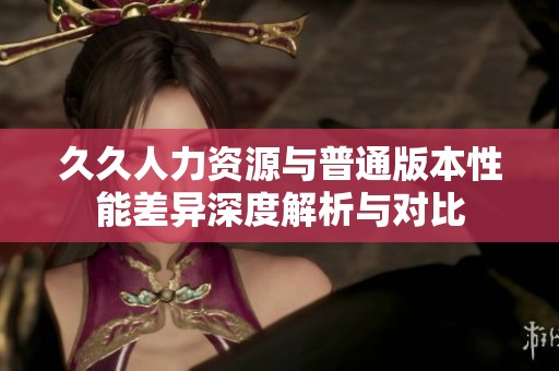 久久人力资源与普通版本性能差异深度解析与对比