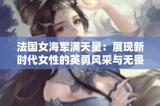 法国女海军满天星：展现新时代女性的英勇风采与无畏精神