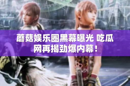 蘑菇娱乐圈黑幕曝光 吃瓜网再揭劲爆内幕！