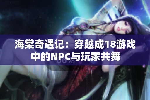 海棠奇遇记：穿越成18游戏中的NPC与玩家共舞