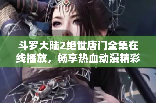 斗罗大陆2绝世唐门全集在线播放，畅享热血动漫精彩内容
