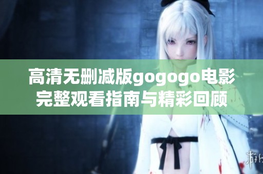 高清无删减版gogogo电影完整观看指南与精彩回顾