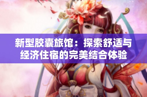 新型胶囊旅馆：探索舒适与经济住宿的完美结合体验