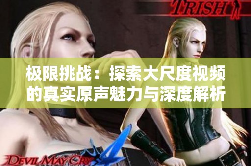 极限挑战：探索大尺度视频的真实原声魅力与深度解析