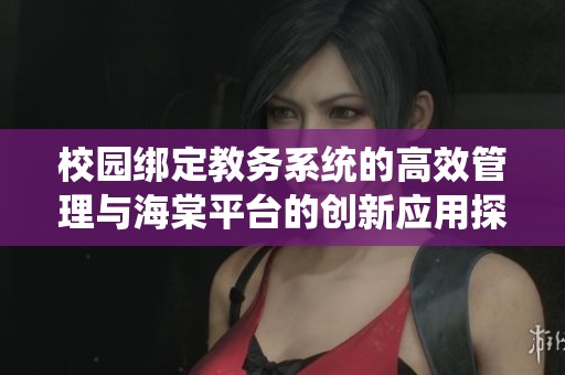 校园绑定教务系统的高效管理与海棠平台的创新应用探讨