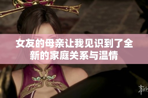 女友的母亲让我见识到了全新的家庭关系与温情
