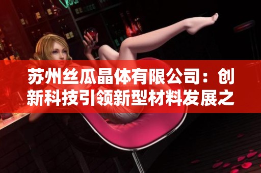 苏州丝瓜晶体有限公司：创新科技引领新型材料发展之路