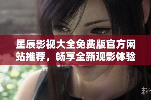 星辰影视大全免费版官方网站推荐，畅享全新观影体验
