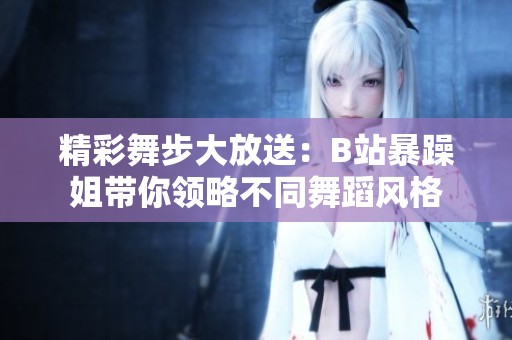 精彩舞步大放送：B站暴躁姐带你领略不同舞蹈风格