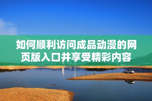 如何顺利访问成品动漫的网页版入口并享受精彩内容