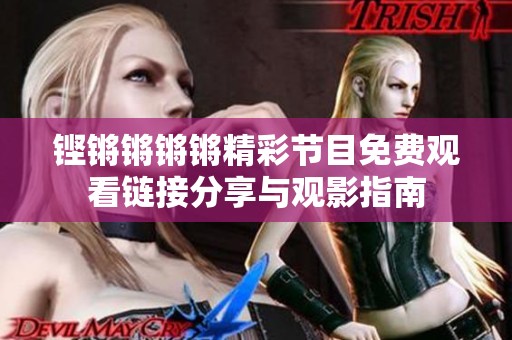 铿锵锵锵锵精彩节目免费观看链接分享与观影指南
