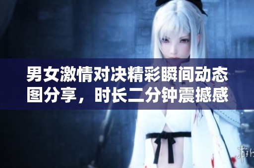 男女激情对决精彩瞬间动态图分享，时长二分钟震撼感受