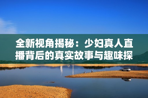 全新视角揭秘：少妇真人直播背后的真实故事与趣味探访