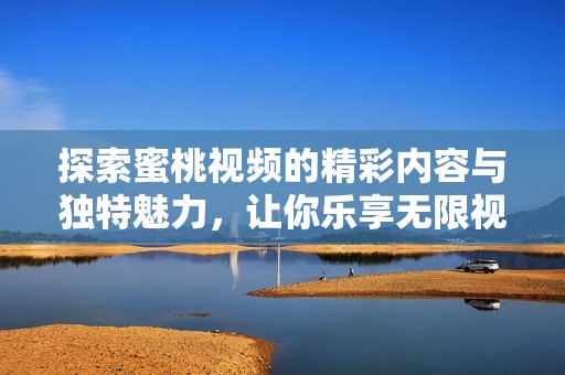 探索蜜桃视频的精彩内容与独特魅力，让你乐享无限视听体验