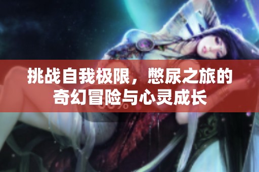 挑战自我极限，憋尿之旅的奇幻冒险与心灵成长