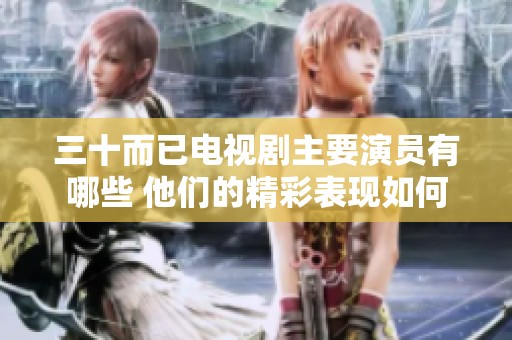 三十而已电视剧主要演员有哪些 他们的精彩表现如何