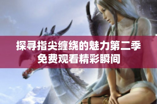 探寻指尖缠绕的魅力第二季免费观看精彩瞬间