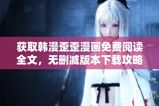 获取韩漫歪歪漫画免费阅读全文，无删减版本下载攻略分享