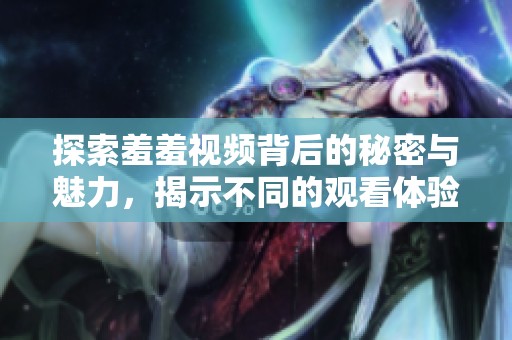 探索羞羞视频背后的秘密与魅力，揭示不同的观看体验