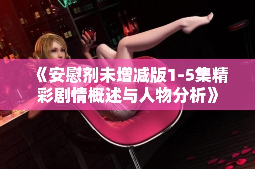 《安慰剂未增减版1-5集精彩剧情概述与人物分析》