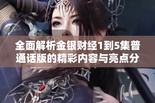 全面解析金银财经1到5集普通话版的精彩内容与亮点分享