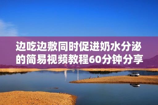 边吃边敷同时促进奶水分泌的简易视频教程60分钟分享