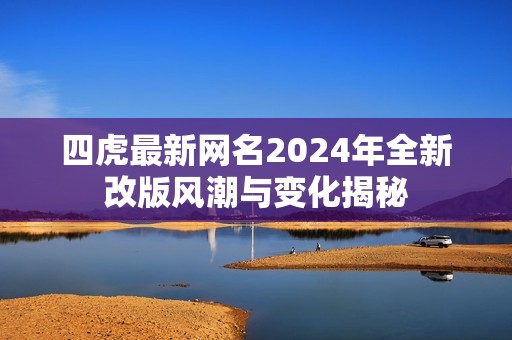 四虎最新网名2024年全新改版风潮与变化揭秘