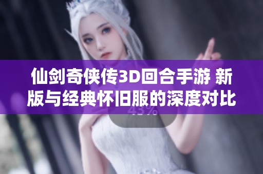 仙剑奇侠传3D回合手游 新版与经典怀旧服的深度对比与体验探索