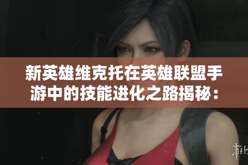 新英雄维克托在英雄联盟手游中的技能进化之路揭秘：化身奥术先驱的成长历程