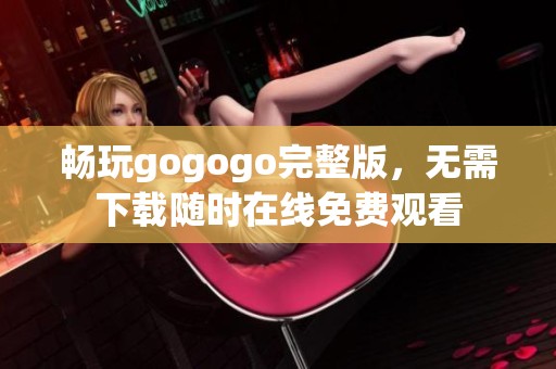 畅玩gogogo完整版，无需下载随时在线免费观看